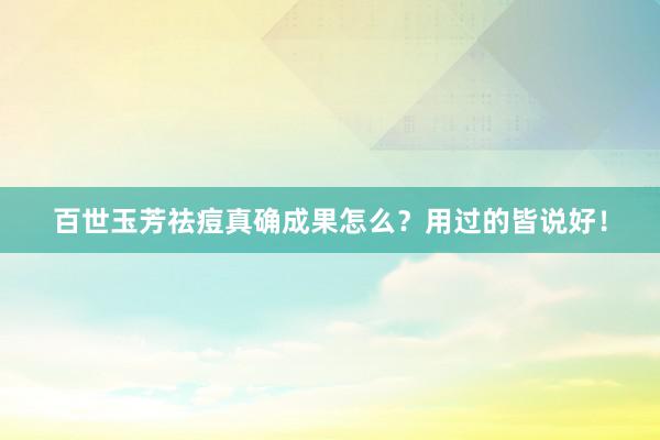 百世玉芳祛痘真确成果怎么？用过的皆说好！