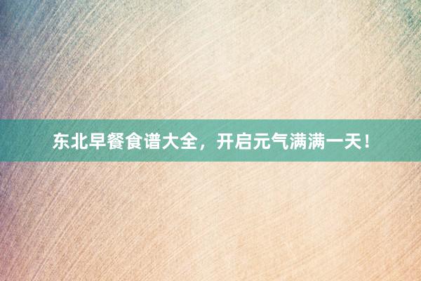 东北早餐食谱大全，开启元气满满一天！
