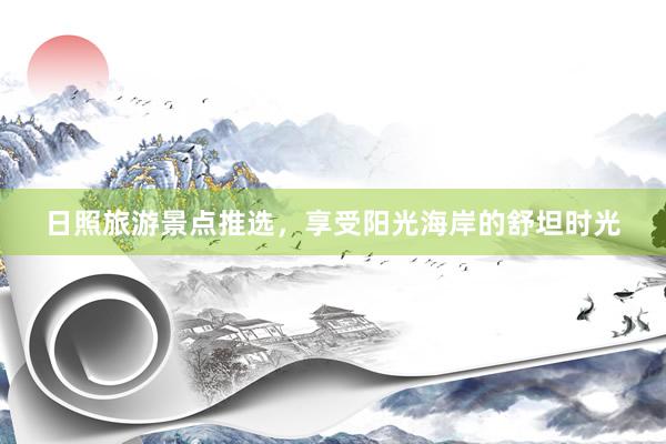 日照旅游景点推选，享受阳光海岸的舒坦时光