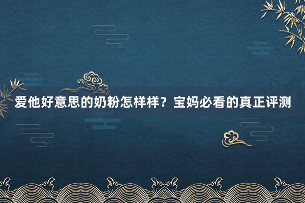 爱他好意思的奶粉怎样样？宝妈必看的真正评测