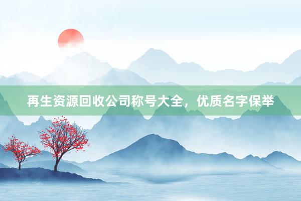 再生资源回收公司称号大全，优质名字保举